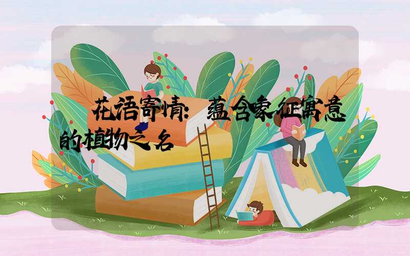 花语寄情:蕴含象征寓意的植物之名